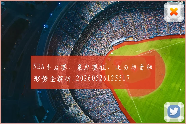 NBA季后赛：最新赛程、比分与晋级形势全解析_20260526125517