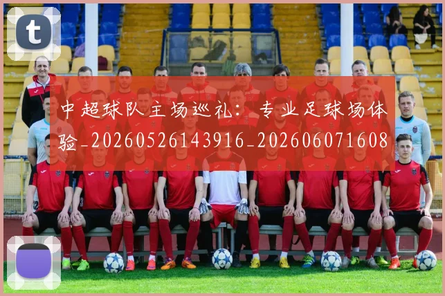 中超球队主场巡礼：专业足球场体验_20260526143916_20260607160814