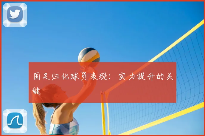 国足归化球员表现：实力提升的关键