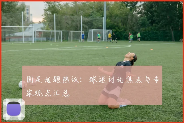 国足话题热议：球迷讨论焦点与专家观点汇总