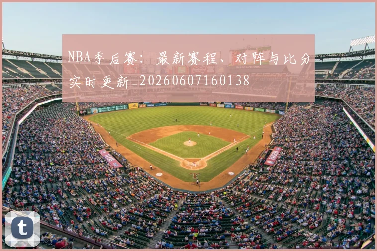 NBA季后赛：最新赛程、对阵与比分实时更新_20260607160138