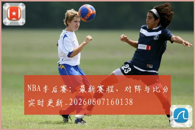 NBA季后赛:最新赛程、对阵与比分实时更新_20260607160138