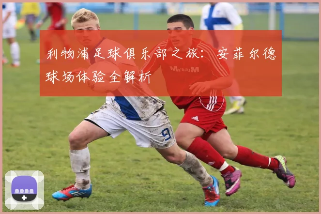 利物浦足球俱乐部之旅：安菲尔德球场体验全解析
