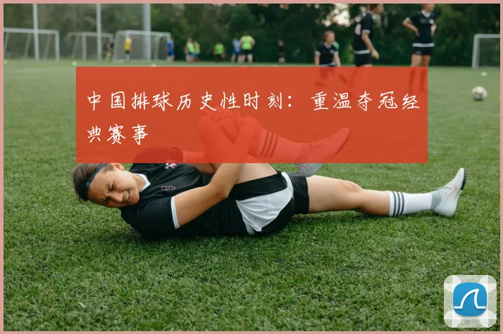 中国排球历史性时刻：重温夺冠经典赛事
