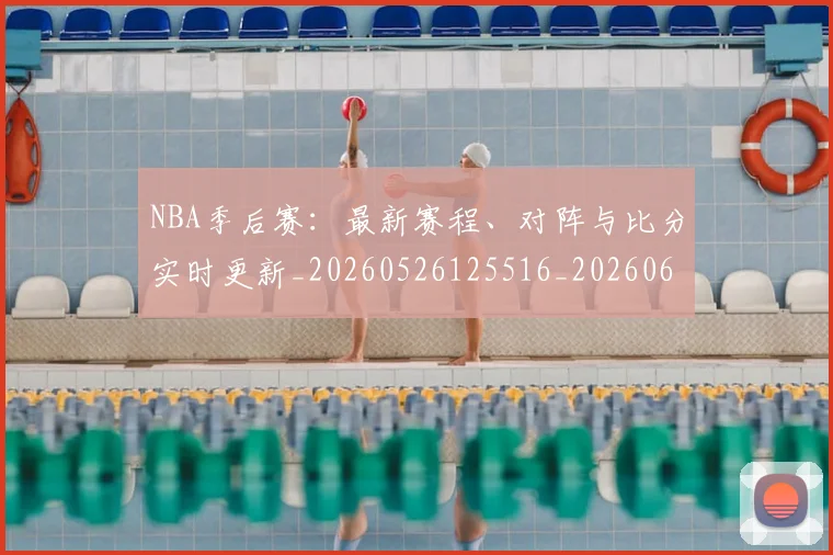 NBA季后赛:最新赛程、对阵与比分实时更新_20260526125516_20260607160139