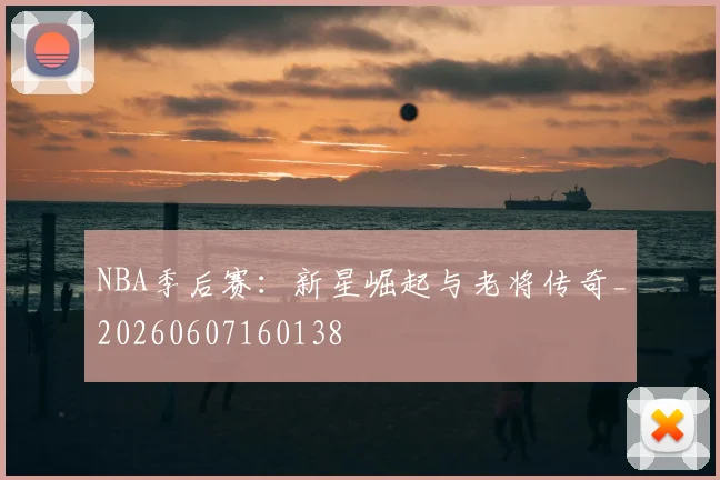 NBA季后赛：新星崛起与老将传奇_20260607160138