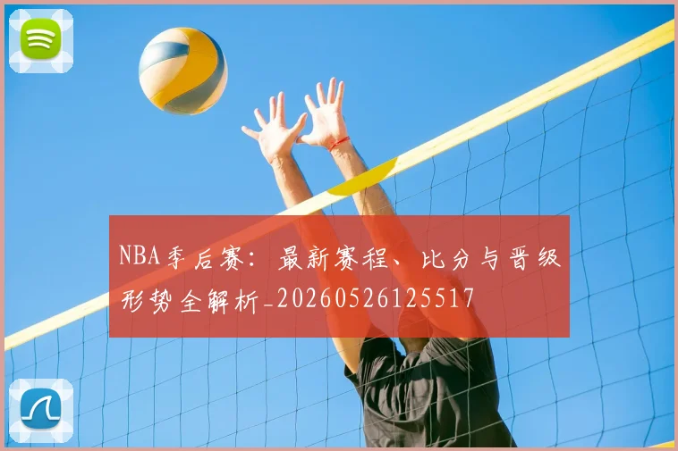 NBA季后赛：最新赛程、比分与晋级形势全解析_20260526125517