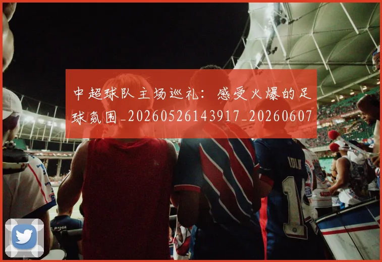中超球队主场巡礼：感受火爆的足球氛围_20260526143917_20260607160814