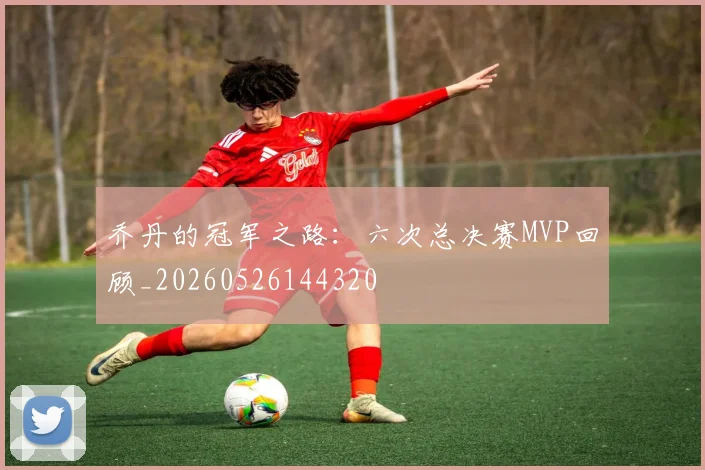 乔丹的冠军之路：六次总决赛MVP回顾_20260526144320