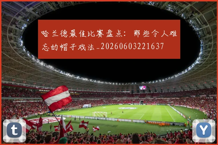 哈兰德最佳比赛盘点：那些令人难忘的帽子戏法_20260603221637