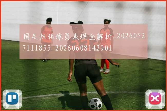国足归化球员表现全解析_20260527111855_20260608142901
