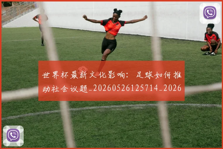 世界杯最新文化影响：足球如何推动社会议题_20260526125714_20260607160431