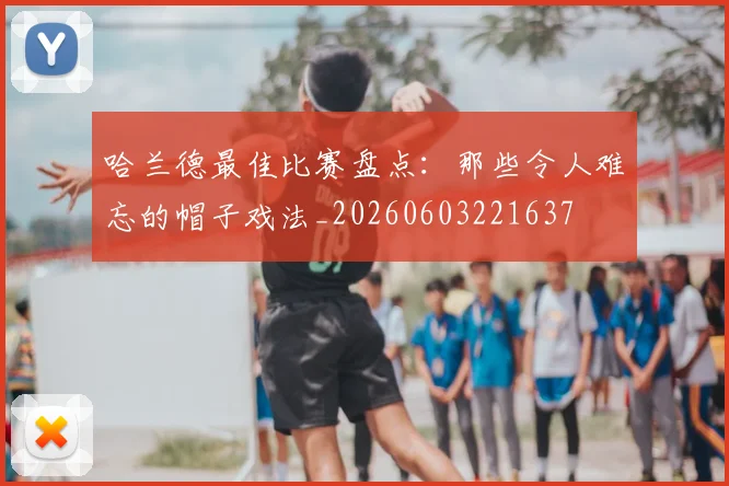 哈兰德最佳比赛盘点：那些令人难忘的帽子戏法_20260603221637