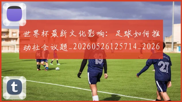 世界杯最新文化影响：足球如何推动社会议题_20260526125714_20260607160431