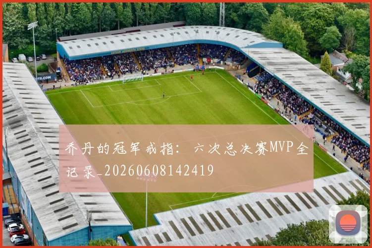 乔丹的冠军戒指：六次总决赛MVP全记录_20260608142419
