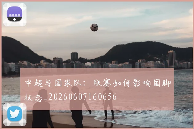 中超与国家队：联赛如何影响国脚状态_20260607160656