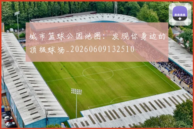 城市篮球公园地图：发现你身边的顶级球场_20260609132510