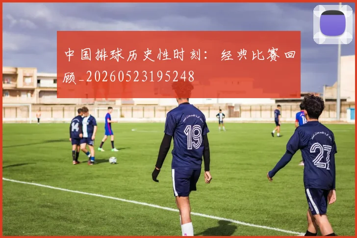 中国排球历史性时刻：经典比赛回顾_20260523195248