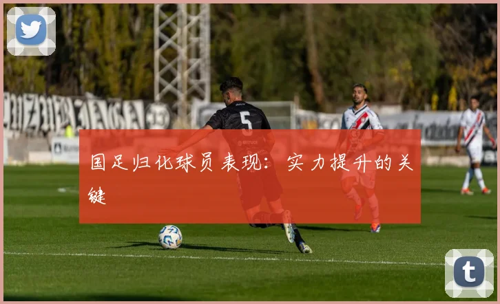 国足归化球员表现：实力提升的关键