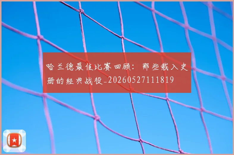 哈兰德最佳比赛回顾：那些载入史册的经典战役_20260527111819