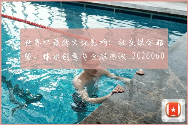 世界杯最新文化影响：社交媒体趋势、球迷创意与全球热议_20260601141533