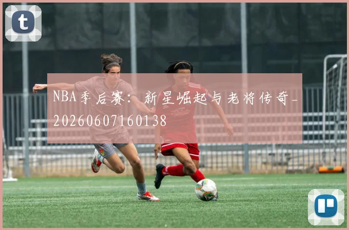 NBA季后赛：新星崛起与老将传奇_20260607160138