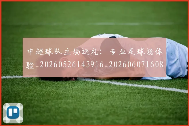 中超球队主场巡礼：专业足球场体验_20260526143916_20260607160814