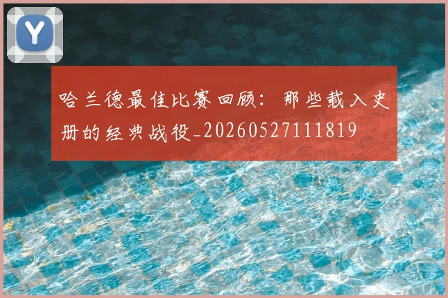 哈兰德最佳比赛回顾：那些载入史册的经典战役_20260527111819